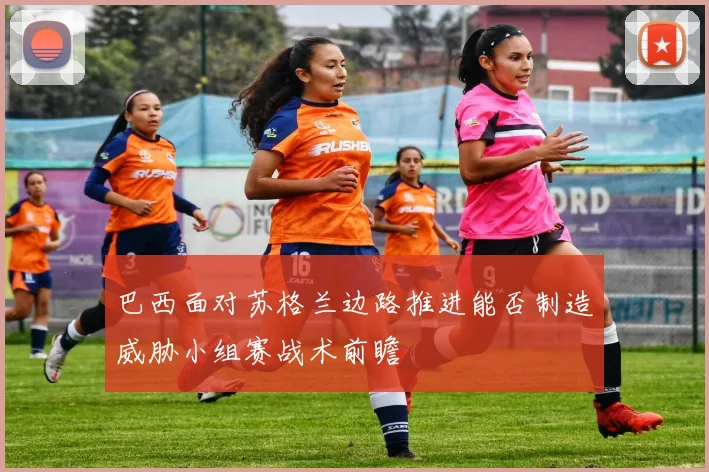 巴西面对苏格兰边路推进能否制造威胁小组赛战术前瞻