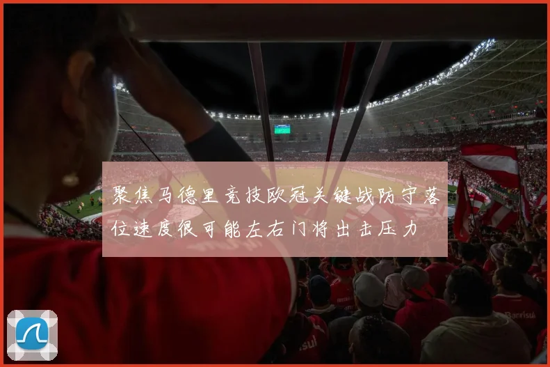 聚焦马德里竞技欧冠关键战防守落位速度很可能左右门将出击压力