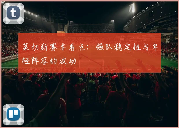 莱切新赛季看点:强队稳定性与年轻阵容的波动
