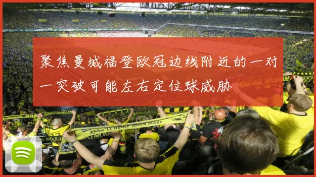 聚焦曼城福登欧冠边线附近的一对一突破可能左右定位球威胁