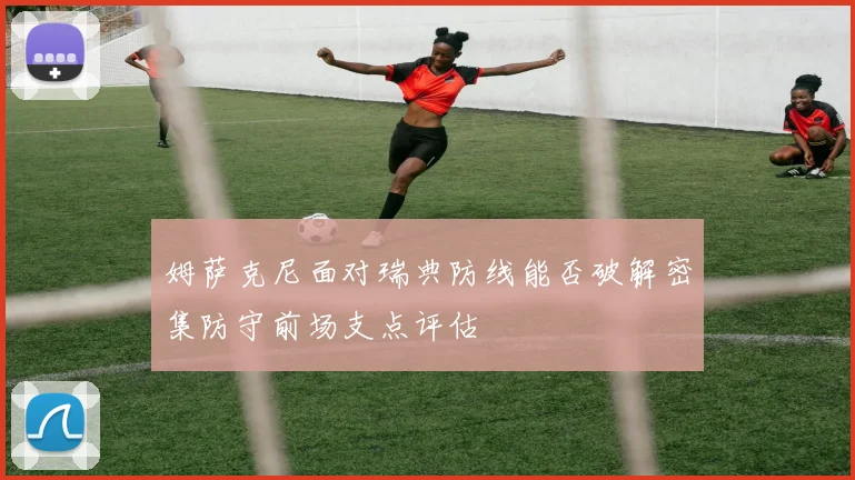 姆萨克尼面对瑞典防线能否破解密集防守前场支点评估