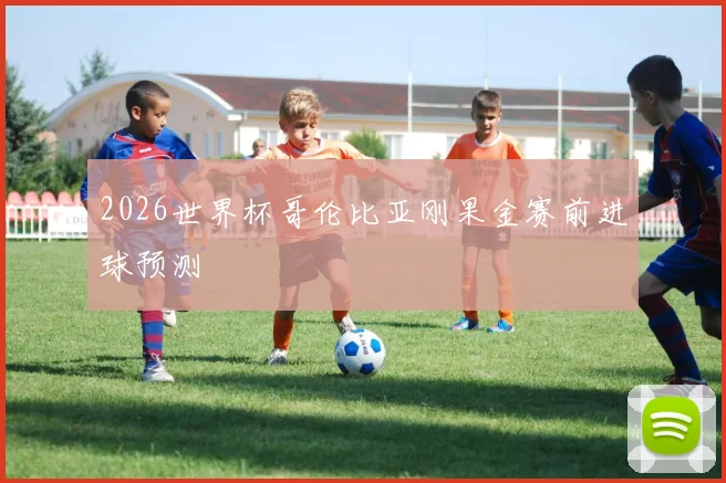 2026世界杯哥伦比亚刚果金赛前进球预测