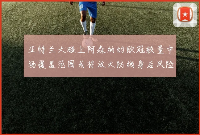 亚特兰大碰上阿森纳的欧冠较量中场覆盖范围或将放大防线身后风险