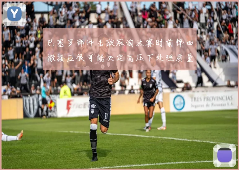 巴塞罗那冲击欧冠淘汰赛时前锋回撤接应很可能决定高压下处理质量