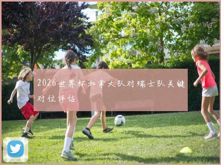 2026世界杯加拿大队对瑞士队关键对位评估