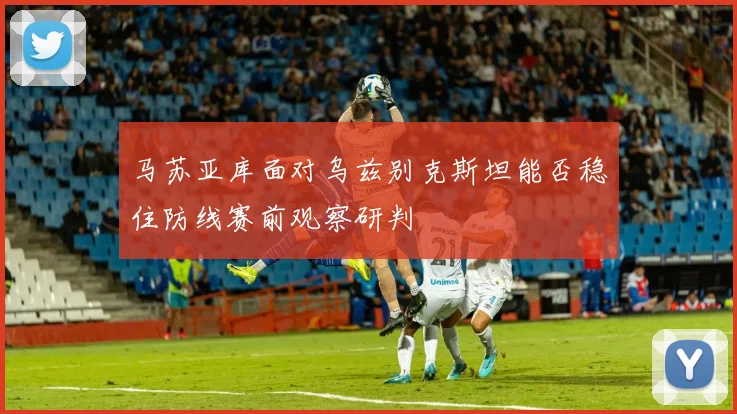 马苏亚库面对乌兹别克斯坦能否稳住防线赛前观察研判