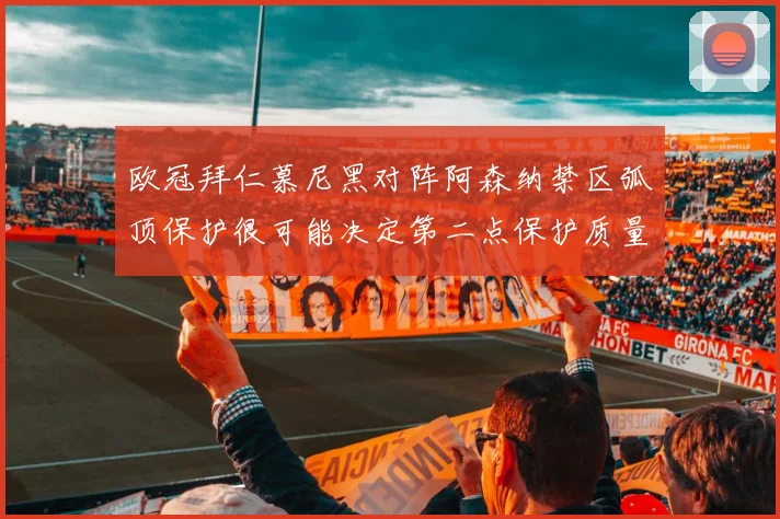 欧冠拜仁慕尼黑对阵阿森纳禁区弧顶保护很可能决定第二点保护质量