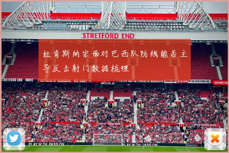 杜肯斯纳宗面对巴西队防线能否主导反击射门数据梳理