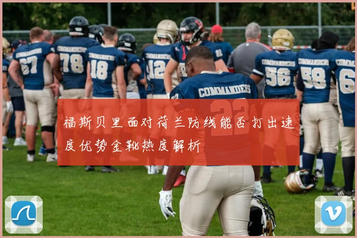 福斯贝里面对荷兰防线能否打出速度优势金靴热度解析