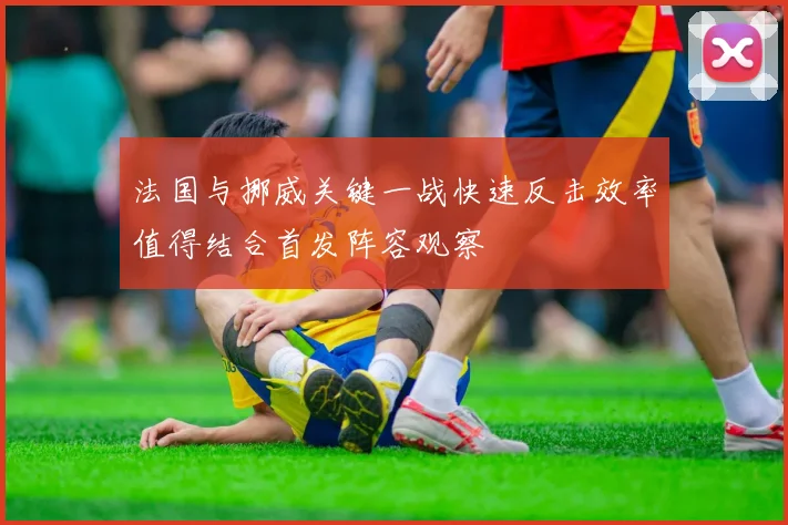 法国与挪威关键一战快速反击效率值得结合首发阵容观察
