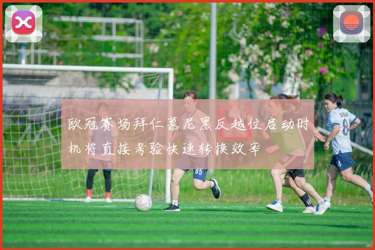 欧冠赛场拜仁慕尼黑反越位启动时机将直接考验快速转换效率