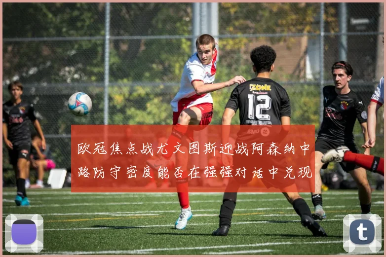 欧冠焦点战尤文图斯迎战阿森纳中路防守密度能否在强强对话中兑现