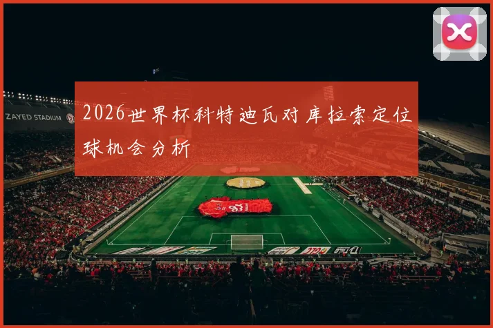 2026世界杯科特迪瓦对库拉索定位球机会分析