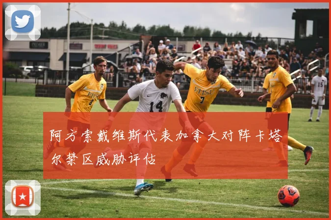 阿方索戴维斯代表加拿大对阵卡塔尔禁区威胁评估
