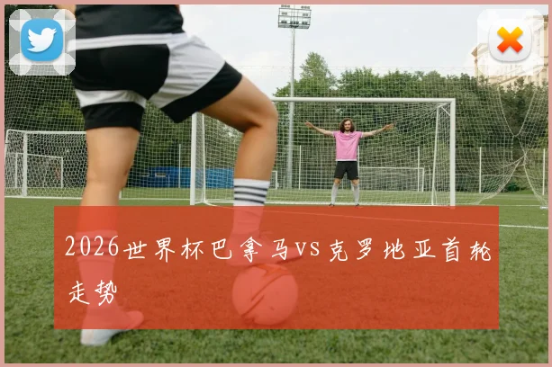 2026世界杯巴拿马vs克罗地亚首轮走势