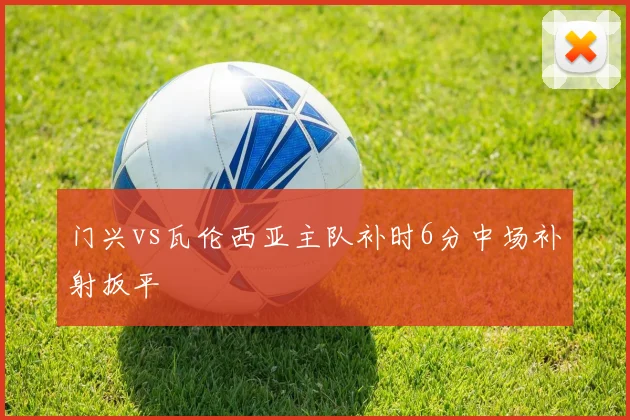 门兴vs瓦伦西亚主队补时6分中场补射扳平