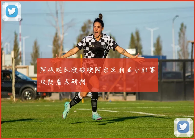 阿根廷队硬碰硬阿尔及利亚小组赛攻防看点研判