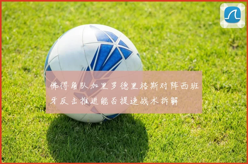 佛得角队加里罗德里格斯对阵西班牙反击推进能否提速战术拆解