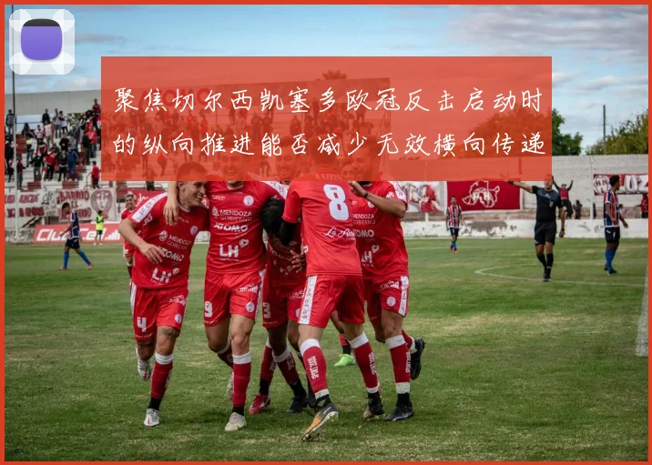 聚焦切尔西凯塞多欧冠反击启动时的纵向推进能否减少无效横向传递