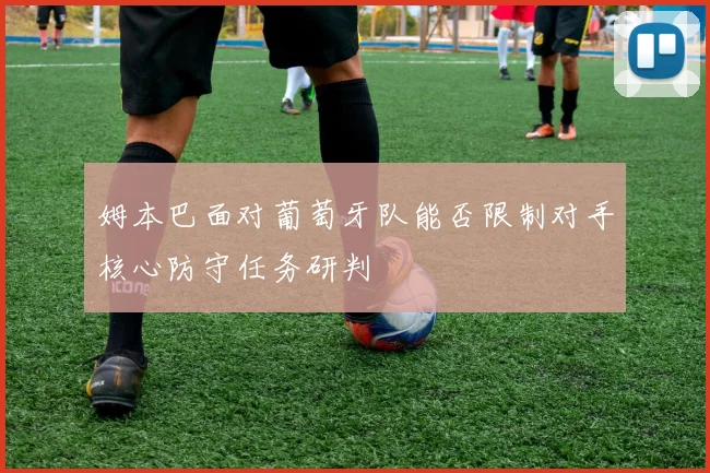 姆本巴面对葡萄牙队能否限制对手核心防守任务研判