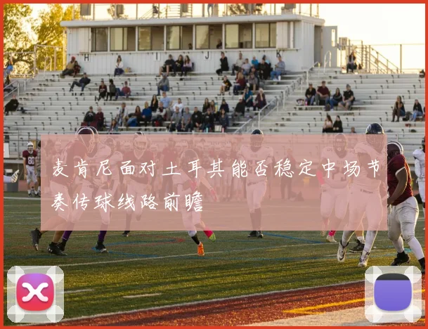 麦肯尼面对土耳其能否稳定中场节奏传球线路前瞻