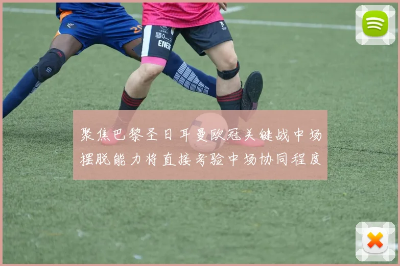 聚焦巴黎圣日耳曼欧冠关键战中场摆脱能力将直接考验中场协同程度