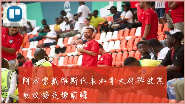 阿方索戴维斯代表加拿大对阵波黑助攻榜走势前瞻