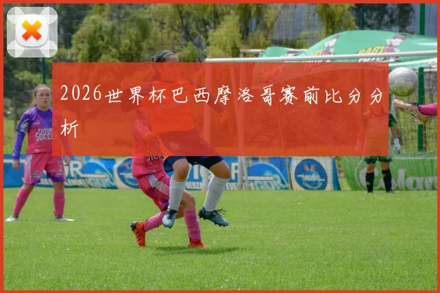 2026世界杯巴西摩洛哥赛前比分分析