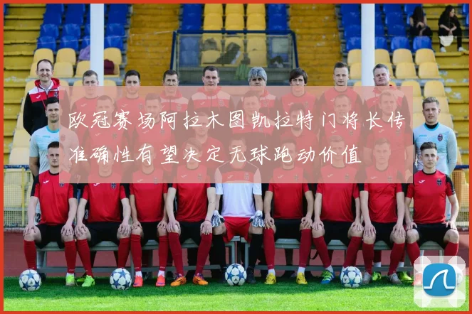 欧冠赛场阿拉木图凯拉特门将长传准确性有望决定无球跑动价值