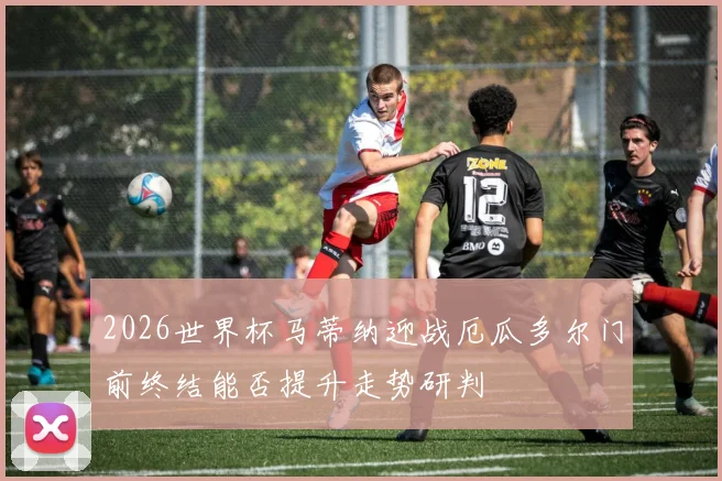 2026世界杯马蒂纳迎战厄瓜多尔门前终结能否提升走势研判