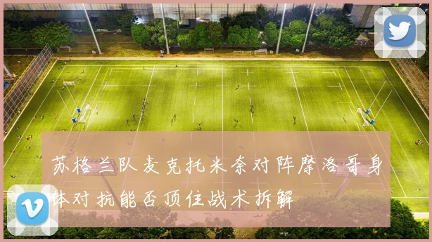 苏格兰队麦克托米奈对阵摩洛哥身体对抗能否顶住战术拆解