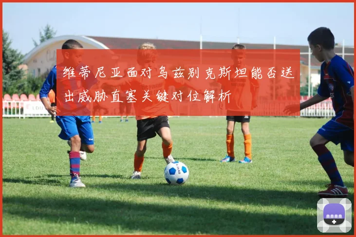 维蒂尼亚面对乌兹别克斯坦能否送出威胁直塞关键对位解析