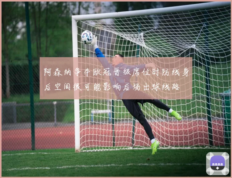 阿森纳争夺欧冠晋级席位时防线身后空间很可能影响后场出球线路