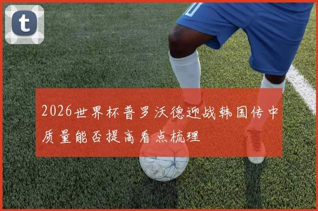 2026世界杯普罗沃德迎战韩国传中质量能否提高看点梳理