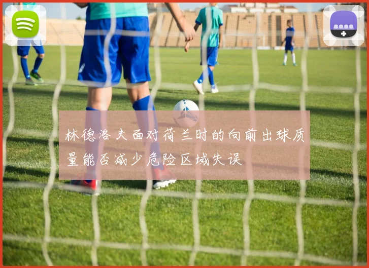 林德洛夫面对荷兰时的向前出球质量能否减少危险区域失误