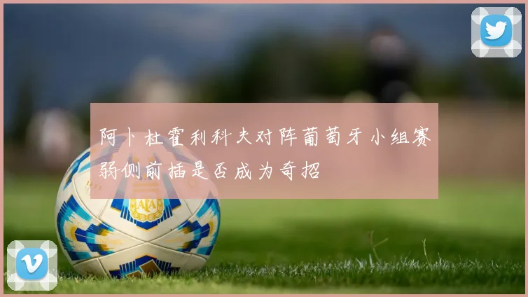 阿卜杜霍利科夫对阵葡萄牙小组赛弱侧前插是否成为奇招
