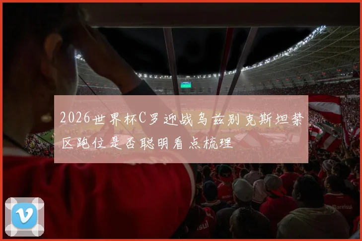 2026世界杯C罗迎战乌兹别克斯坦禁区跑位是否聪明看点梳理