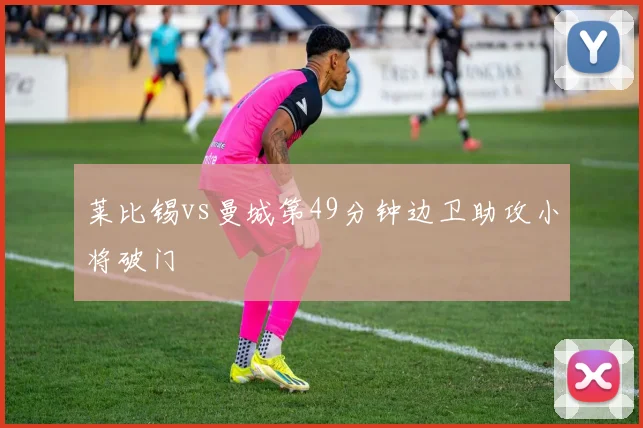 莱比锡vs曼城第49分钟边卫助攻小将破门