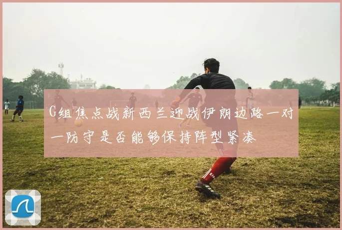 G组焦点战新西兰迎战伊朗边路一对一防守是否能够保持阵型紧凑