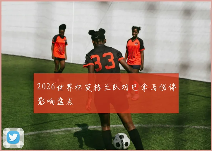 2026世界杯英格兰队对巴拿马伤停影响盘点