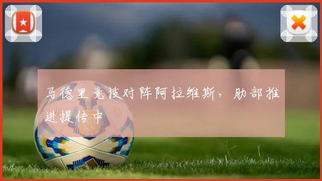 马德里竞技对阵阿拉维斯，肋部推进提传中