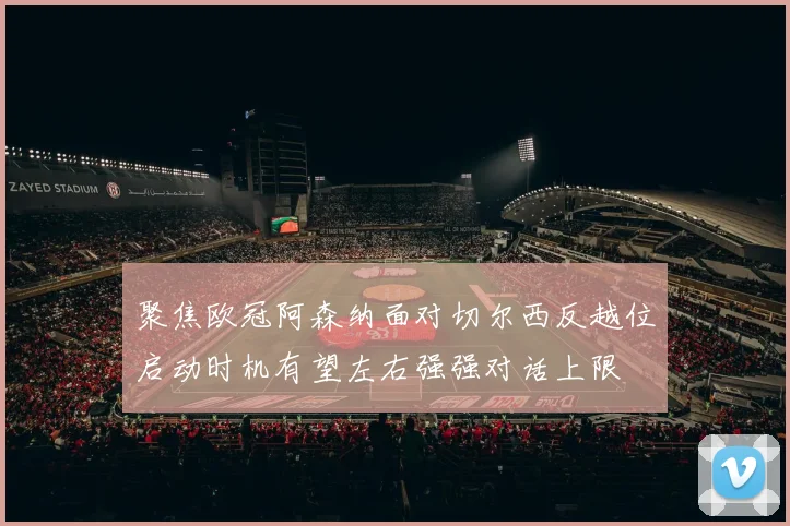 聚焦欧冠阿森纳面对切尔西反越位启动时机有望左右强强对话上限