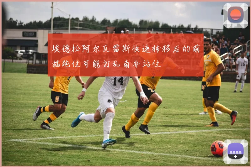 埃德松阿尔瓦雷斯快速转移后的前插跑位可能打乱南非站位