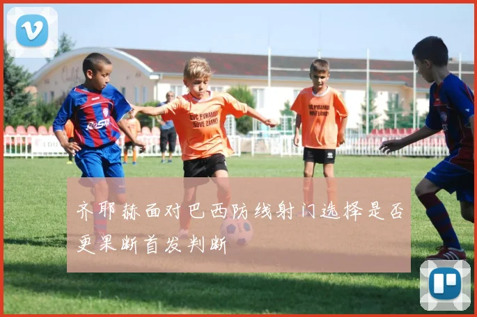 齐耶赫面对巴西防线射门选择是否更果断首发判断
