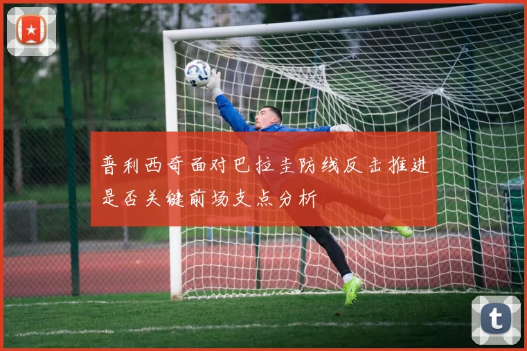 普利西奇面对巴拉圭防线反击推进是否关键前场支点分析