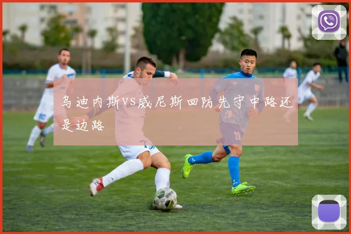乌迪内斯vs威尼斯回防先守中路还是边路