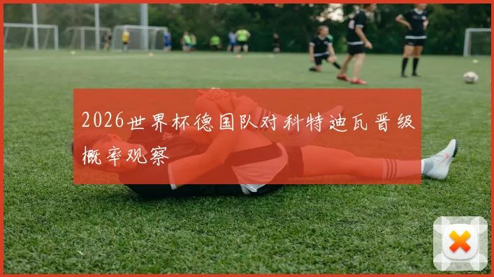 2026世界杯德国队对科特迪瓦晋级概率观察
