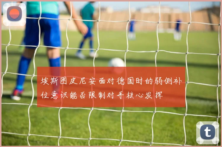 埃斯图皮尼安面对德国时的弱侧补位意识能否限制对手核心发挥