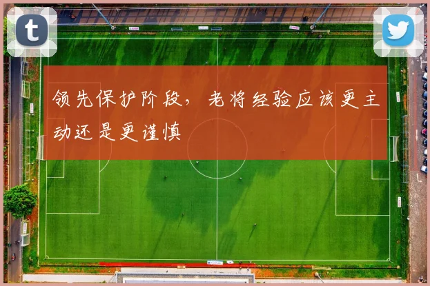 领先保护阶段,老将经验应该更主动还是更谨慎