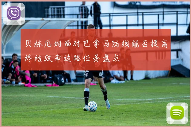贝林厄姆面对巴拿马防线能否提高终结效率边路任务盘点